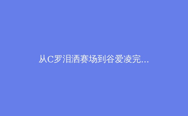 从C罗泪洒赛场到谷爱凌完美落地：现代运动员心理韧性如何重塑体育竞争格局 - 4