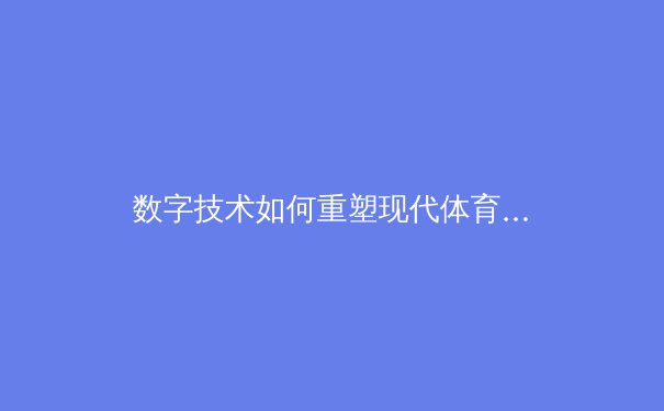 数字技术如何重塑现代体育观赛体验：从VR直播到实时数据分析