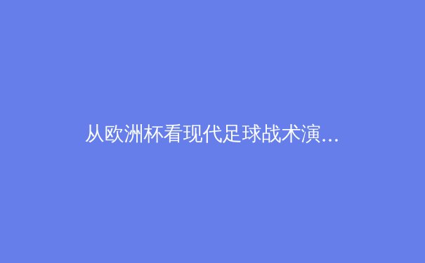 从欧洲杯看现代足球战术演变：控球已死，还是进入了新纪元？ - 2