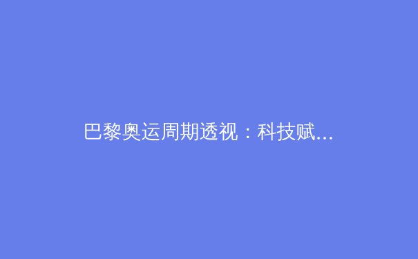 巴黎奥运周期透视：科技赋能如何重塑现代体育竞技格局 - 4